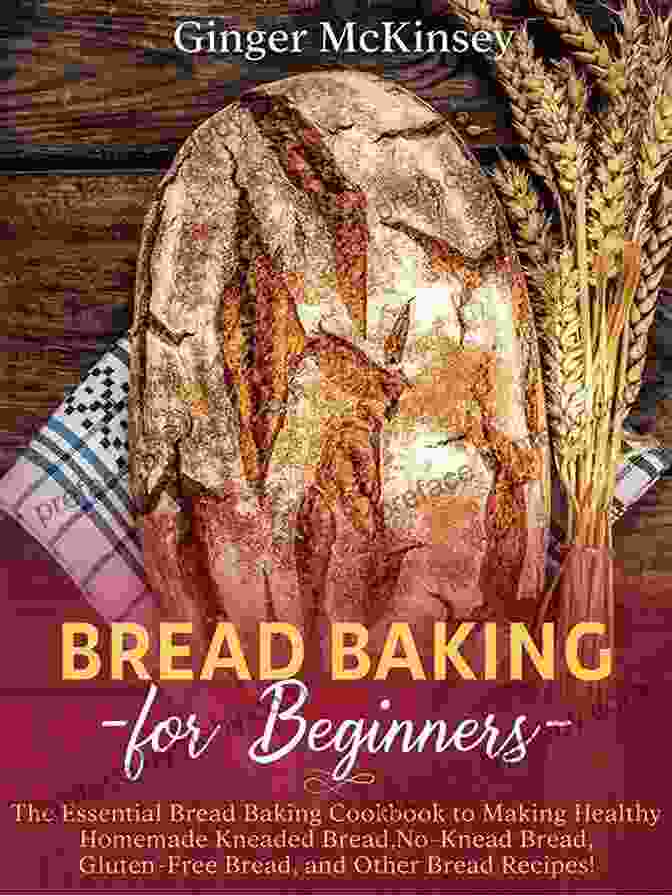 Classic Bread Recipes Bread Baking For Beginners: The Essential Bread Baking Cookbook To Making Healthy Homemade Kneaded Bread No Knead Bread Gluten Free Bread And Other Bread Recipes