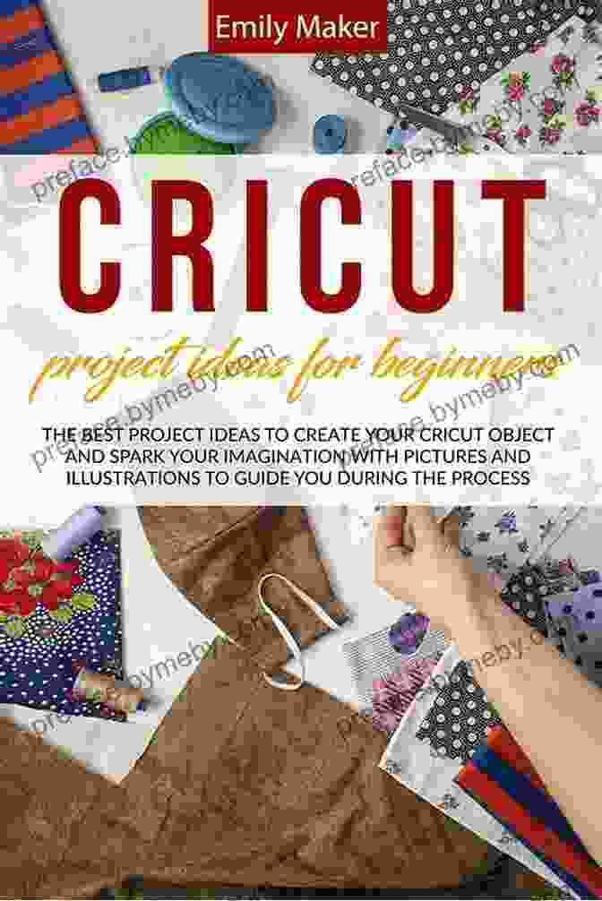 Cricut Cutting Machine CRICUT PROJECT IDEAS FOR BEGINNERS: The Best Project Ideas To Create Your Cricut Object And Spark Your Imagination With Pictures And Illustrations To Guide You During The Process