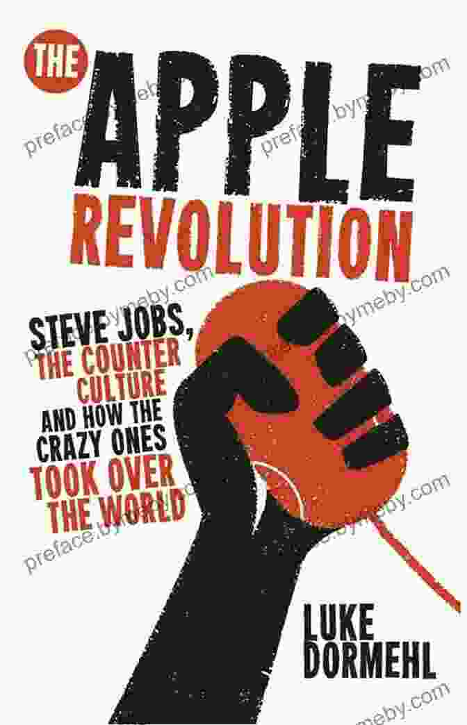 Steve Jobs: The Counterculture And How The Crazy Ones Took Over The World The Apple Revolution: Steve Jobs The Counterculture And How The Crazy Ones Took Over The World