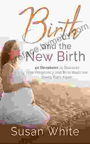 Birth And The New Birth: 40 Devotions To Discover How Pregnancy And Birth Illustrate Being Born Again