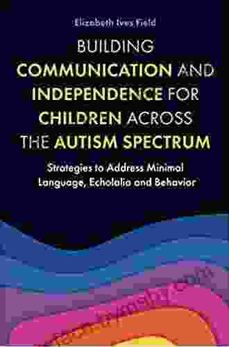 Building Communication And Independence For Children Across The Autism Spectrum: Strategies To Address Minimal Language Echolalia And Behavior