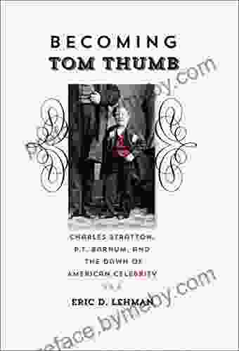 Becoming Tom Thumb: Charles Stratton P T Barnum and the Dawn of American Celebrity