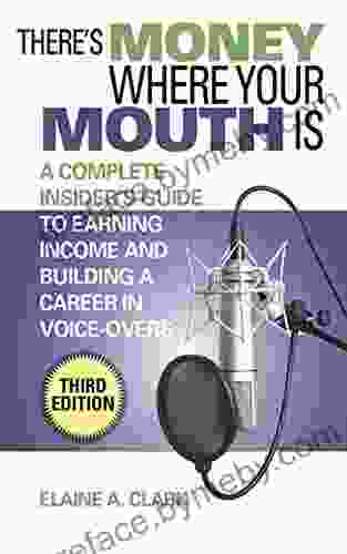 There s Money Where Your Mouth Is: A Complete Insider s Guide to Earning Income and Building a Career in Voice Overs