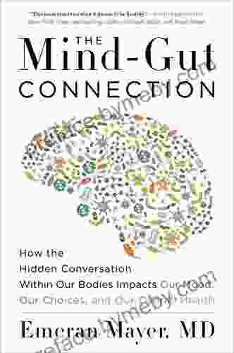 The Mind Gut Connection: How The Hidden Conversation Within Our Bodies Impacts Our Mood Our Choices And Our Overall Health