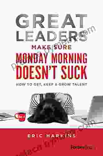 Great Leaders Make Sure Monday Morning Doesn T Suck: How To Get Keep Grow Talent