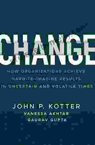 Change: How Organizations Achieve Hard To Imagine Results In Uncertain And Volatile Times