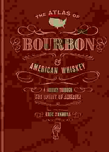 The Atlas Of Bourbon And American Whiskey: A Journey Through The Spirit Of America