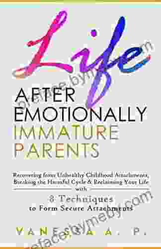 LIFE AFTER EMOTIONALLY IMMATURE PARENTS: RECOVERING FROM UNHEALTHY CHILDHOOD ATTACHMENTS BREAKING THE HARMFUL CYCLE RECLAIMING YOUR LIFE WITH 8 TECHNIQUES TO FORM SECURE ATTACHMENTS