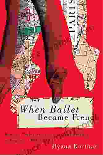 When Ballet Became French: Modern Ballet and the Cultural Politics of France 1909 1958