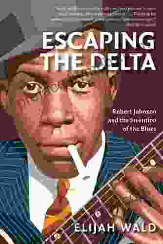 Escaping The Delta: Robert Johnson And The Invention Of The Blues