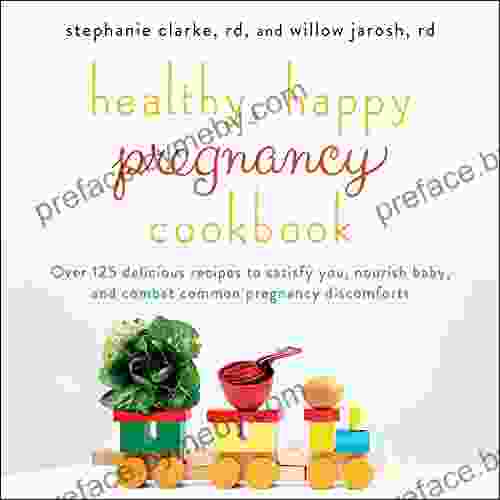 Healthy Happy Pregnancy Cookbook: Over 125 Delicious Recipes To Satisfy You Nourish Baby And Combat Common Pregnancy Discomforts