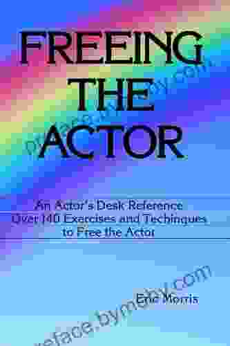 Freeing The Actor: An Actor S Desk Reference Over 140 Exercises And Techniques To Free The Actor