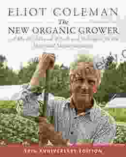 The New Organic Grower 3rd Edition: A Master s Manual of Tools and Techniques for the Home and Market Gardener 30th Anniversary Edition